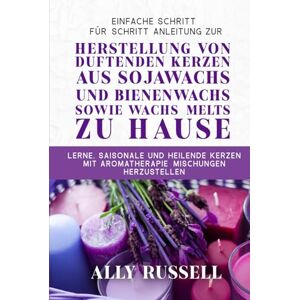 Russell, Ally EINFACHE SCHRITT‑FÜR‑SCHRITT‑ANLEITUNG ZUR HERSTELLUNG VON DUFTENDEN KERZEN AUS SOJAWACHS UND BIENENWACHS SOWIE WACHS‑MELTS ZU HAUSE Russell, Ally EINFACHE SCHRITT‑FÜR‑SCHRITT‑ANLEITUNG ZUR HERSTELLUNG VON DUFTENDEN KERZEN AUS SOJAWACHS UND BIENENWACHS SOWIE WACHS‑MELTS ZU HAUSE