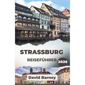 Barney, David Straßburg Reiseführer 2026: Erkunden Sie die Hauptstadt durch ihre Kanäle, Festivals und zeitlose Architektur Barney, David Straßburg Reiseführer 2026: Erkunden Sie die Hauptstadt durch ihre Kanäle, Festivals und zeitlose Architektur