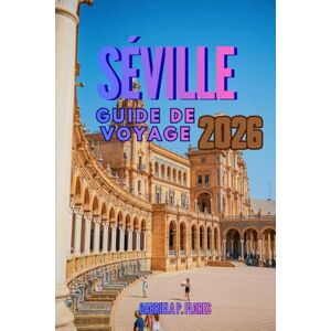 Flores, Gabriela P. SÉVILLE GUIDE DE VOYAGE 2026: Un compagnon de voyage dans le sud de l'Espagne, vous guidant à travers l'âme de l'Andalousie grâce à des informations ... des conseils pratiques et des itinéraires Flores, Gabriela P. SÉVILLE GUIDE DE VOYAGE 2026: Un compagnon de voyage dans le sud de l'Espagne, vous guidant à travers l'âme de l'Andalousie grâce à des informations ... des conseils pratiques et des itinéraires