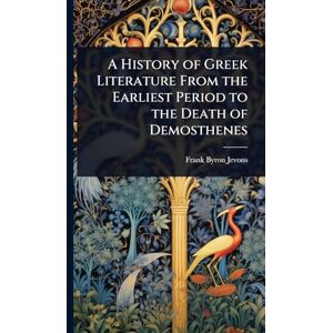 Jevons, Frank Byron A History of Greek Literature From the Earliest Period to the Death of Demosthenes Jevons, Frank Byron A History of Greek Literature From the Earliest Period to the Death of Demosthenes