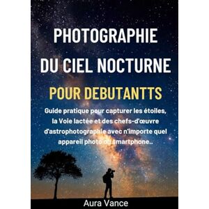 Vance, Aura Photographie du ciel nocturne pour débutants: Guide pratique pour capturer les étoiles, la Voie lactée et des chefs-d'œuvre d'astrophotographie avec n'importe quel appareil photo ou smartphone Vance, Aura Photographie du ciel nocturne pour débutants: Guide pratique pour capturer les étoiles, la Voie lactée et des chefs-d'œuvre d'astrophotographie avec n'importe quel appareil photo ou smartphone