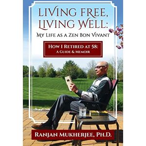 Mukherjee Ph.D., Ranjan LIVING FREE, LIVING WELL: MY LIFE AS A ZEN BON VIVANT: HOW I RETIRED AT 58: A GUIDE & MEMOIR Mukherjee Ph.D., Ranjan LIVING FREE, LIVING WELL: MY LIFE AS A ZEN BON VIVANT: HOW I RETIRED AT 58: A GUIDE & MEMOIR