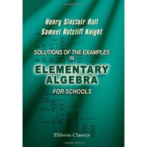 Henry Sinclair Hall; Samuel Ratcliff Knight Solutions of the Examples in Elementary Algebra for Schools Henry Sinclair Hall; Samuel Ratcliff Knight Solutions of the Examples in Elementary Algebra for Schools