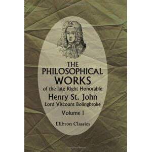 Henry Saint John Bolingbroke The Philosophical Works of the Late Right Honorable Henry St. John, Lord Viscount Bolingbroke: Volume 1 Henry Saint John Bolingbroke The Philosophical Works of the Late Right Honorable Henry St. John, Lord Viscount Bolingbroke: Volume 1