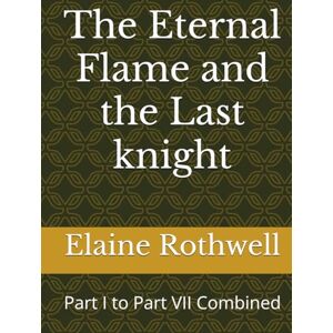 Rothwell, Elaine The Eternal Flame and the Last knight: Part I to Part VII Combined Rothwell, Elaine The Eternal Flame and the Last knight: Part I to Part VII Combined
