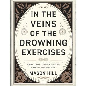 Hill, Mason In The Veins of the Drowning Exercises: A Reflective Journey Through Darkness And Resilience Hill, Mason In The Veins of the Drowning Exercises: A Reflective Journey Through Darkness And Resilience