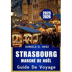 Herz, Daniela D. GUIDE DE VOYAGE DU MARCHÉ DE NOËL DE STRASBOURG 2025-2026: Un voyage festif à travers la plus ancienne capitale de Noël d'Europe Herz, Daniela D. GUIDE DE VOYAGE DU MARCHÉ DE NOËL DE STRASBOURG 2025-2026: Un voyage festif à travers la plus ancienne capitale de Noël d'Europe