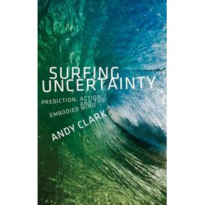 Clark, Andy Surfing Uncertainty: Prediction, Action, and the Embodied Mind Clark, Andy Surfing Uncertainty: Prediction, Action, and the Embodied Mind