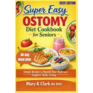 Clark MS RND, Mary K Super Easy Ostomy Diet Cookbook for Seniors: Simple Recipes to Nourish Your Body and Support Daily Living Clark MS RND, Mary K Super Easy Ostomy Diet Cookbook for Seniors: Simple Recipes to Nourish Your Body and Support Daily Living