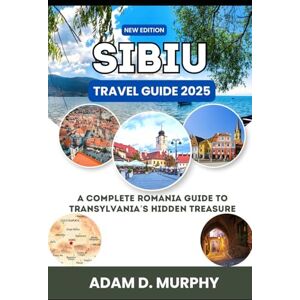 Murphy, Adam D. Sibiu Travel Guide 2025: A Complete Romania Guide to Transylvania’s Hidden Treasure Murphy, Adam D. Sibiu Travel Guide 2025: A Complete Romania Guide to Transylvania’s Hidden Treasure
