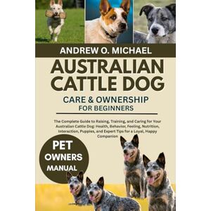 MICHAEL, ANDREW O. AUSTRALIAN CATTLE DOG CARE & OWNERSHIP FOR BEGINNERS: The Complete Guide to Raising, Training, and Caring for Your Australian Cattle Dog: Health, ... and Expert Tips for a Loyal, Happy Companion MICHAEL, ANDREW O. AUSTRALIAN CATTLE DOG CARE & OWNERSHIP FOR BEGINNERS: The Complete Guide to Raising, Training, and Caring for Your Australian Cattle Dog: Health, ... and Expert Tips for a Loyal, Happy Companion