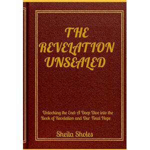 Sholes, Sheila M THE REVELATION UNSEALED: Unlocking the End: A Deep Dive into the Book of Revelation and Our Final Hope Sholes, Sheila M THE REVELATION UNSEALED: Unlocking the End: A Deep Dive into the Book of Revelation and Our Final Hope