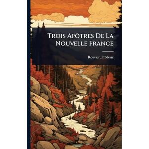 1851-1953, Rouvier Frã(c)Dã(c)Ric Trois Apôtres De La Nouvelle France 1851-1953, Rouvier Frã(c)Dã(c)Ric Trois Apôtres De La Nouvelle France