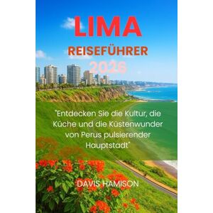 HAMISON, DAVIS LIMA REISEFÜHRER 2026: "Entdecken Sie die Kultur, die Küche und die Küstenwunder von Perus pulsierender Hauptstadt HAMISON, DAVIS LIMA REISEFÜHRER 2026: "Entdecken Sie die Kultur, die Küche und die Küstenwunder von Perus pulsierender Hauptstadt
