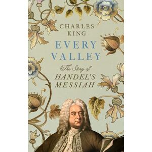 King, Charles Every Valley: The Story of Handel’s Messiah King, Charles Every Valley: The Story of Handel’s Messiah