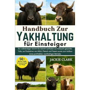 CLARK, JACKIE Handbuch zur Yakhaltung für Einsteiger: Ein vollständiger Schritt-für-Schritt-Leitfaden zur Aufzucht gesunder Yaks, zur Produktion von Milch, Fleisch ... eines profitablen, nachhaltigen Betriebs CLARK, JACKIE Handbuch zur Yakhaltung für Einsteiger: Ein vollständiger Schritt-für-Schritt-Leitfaden zur Aufzucht gesunder Yaks, zur Produktion von Milch, Fleisch ... eines profitablen, nachhaltigen Betriebs