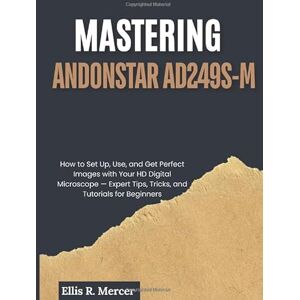 R. Mercer, Ellis Mastering Andonstar AD249S-M: How to Set Up, Use, and Get Perfect Images with Your HD Digital Microscope — Expert Tips, Tricks, and Tutorials for Beginners R. Mercer, Ellis Mastering Andonstar AD249S-M: How to Set Up, Use, and Get Perfect Images with Your HD Digital Microscope — Expert Tips, Tricks, and Tutorials for Beginners