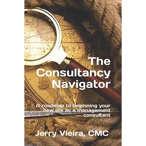 Vieira CMC, Jerry The Consultancy Navigator: A roadmap to beginning your new life as a management consultant (The QMP Marketing & Sales Navigator Series) Vieira CMC, Jerry The Consultancy Navigator: A roadmap to beginning your new life as a management consultant (The QMP Marketing & Sales Navigator Series)