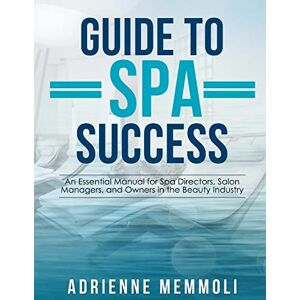 Memmoli, Adrienne Guide to Spa Success: An Essential Manual for Spa Directors, Salon Managers and Owners in the Beauty Industry Memmoli, Adrienne Guide to Spa Success: An Essential Manual for Spa Directors, Salon Managers and Owners in the Beauty Industry