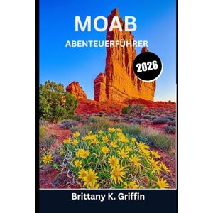 Griffin MOAB ABENTEUERFÜHRER 2026: Jenseits der Felsbögen: Wanderwege, Schluchten, Flüsse und Geheimnisse der Wüste entdecken Griffin MOAB ABENTEUERFÜHRER 2026: Jenseits der Felsbögen: Wanderwege, Schluchten, Flüsse und Geheimnisse der Wüste entdecken
