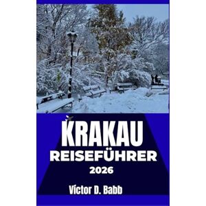 D. Babb, Victor KRAKAU REISEFÜHRER 2026: Erkunden Sie mühelos seine Vergangenheit, Gegenwart und seine unverwechselbare urbane Identität D. Babb, Victor KRAKAU REISEFÜHRER 2026: Erkunden Sie mühelos seine Vergangenheit, Gegenwart und seine unverwechselbare urbane Identität