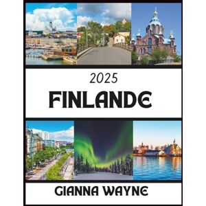 WAYNE, GIANNA FINLANDE Guide de voyage 2025: un guide complet sur l'art de l'aventure, les sites emblématiques, les trésors cachés, les expériences authentiques, la détente et le charme du Nord WAYNE, GIANNA FINLANDE Guide de voyage 2025: un guide complet sur l'art de l'aventure, les sites emblématiques, les trésors cachés, les expériences authentiques, la détente et le charme du Nord