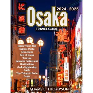 Thompson, Adams Osaka Travel Guide: Your Comprehensive Guide to Exploring Osaka: Travel Tips, Must-See Attractions, and Local Insights for an Unforgettable Journey Thompson, Adams Osaka Travel Guide: Your Comprehensive Guide to Exploring Osaka: Travel Tips, Must-See Attractions, and Local Insights for an Unforgettable Journey