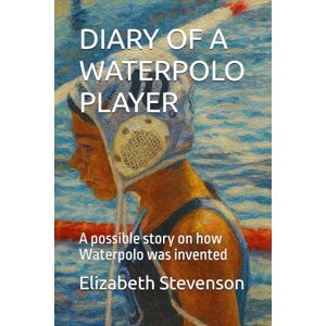 Stevenson, Elizabeth DIARY OF A WATERPOLO PLAYER: A possible story on how Waterpolo was invented Stevenson, Elizabeth DIARY OF A WATERPOLO PLAYER: A possible story on how Waterpolo was invented