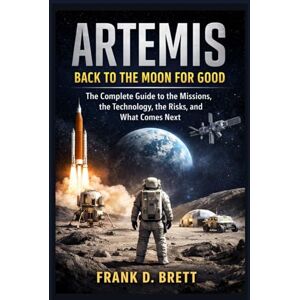 Brett, Frank D. Artemis: Back to the Moon for Good: The Complete Guide to the Missions, the Technology, the Risks, and What Comes Next Brett, Frank D. Artemis: Back to the Moon for Good: The Complete Guide to the Missions, the Technology, the Risks, and What Comes Next