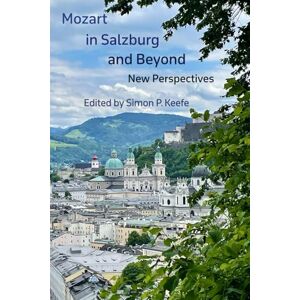 Keefe, Simon P. Mozart in Salzburg and Beyond: New Perspectives Keefe, Simon P. Mozart in Salzburg and Beyond: New Perspectives