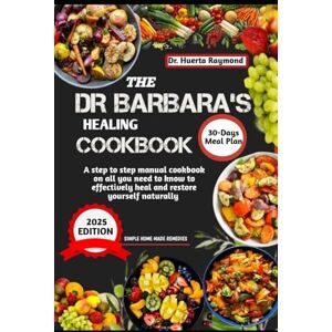 Raymond, Dr Huerta THE DR BARBARA’S HEALING COOKBOOK: A step to step manual cookbook on all you need to know to effectively heal and restore yourself naturally Raymond, Dr Huerta THE DR BARBARA’S HEALING COOKBOOK: A step to step manual cookbook on all you need to know to effectively heal and restore yourself naturally