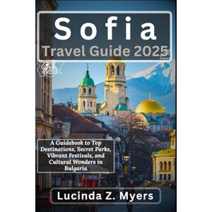 Myers, Lucinda Z. Sofia Travel Guide 2025: A Guidebook to Top Destinations, Secret Parks, Vibrant Festivals, and Cultural Wonders in Bulgaria Myers, Lucinda Z. Sofia Travel Guide 2025: A Guidebook to Top Destinations, Secret Parks, Vibrant Festivals, and Cultural Wonders in Bulgaria