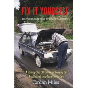 Miles, Jordan Fix It Yourself: The Essential Guide to Car Repairs and Maintenance: A Step-by-Step DIY Manual for Everyday Car Troubles and Long-Term Vehicle Care Miles, Jordan Fix It Yourself: The Essential Guide to Car Repairs and Maintenance: A Step-by-Step DIY Manual for Everyday Car Troubles and Long-Term Vehicle Care
