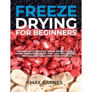 Barnes, Max Freeze Drying for Beginners: The Complete Guide to Freeze-Drying Food at Home, Preserving Meals That Last for Decades, and Building Long-Term Food Storage Barnes, Max Freeze Drying for Beginners: The Complete Guide to Freeze-Drying Food at Home, Preserving Meals That Last for Decades, and Building Long-Term Food Storage