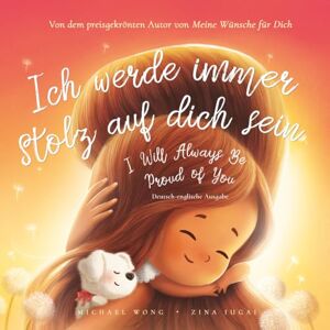 Wong, Michael Ich werde immer stolz auf dich sein: Deutsch-englische Ausgabe (I Will Always Be Proud of You: German-English edition) (Die „Bedingungslose Liebe“-Reihe (Deutsch-englische Ausgabe)) Wong, Michael Ich werde immer stolz auf dich sein: Deutsch-englische Ausgabe (I Will Always Be Proud of You: German-English edition) (Die „Bedingungslose Liebe“-Reihe (Deutsch-englische Ausgabe))