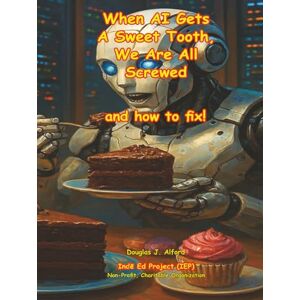 Alford, Douglas When AI Gets A Sweet Tooth, We Are All Screwed and How to Fix! (AI for ALL HUMANS) Alford, Douglas When AI Gets A Sweet Tooth, We Are All Screwed and How to Fix! (AI for ALL HUMANS)