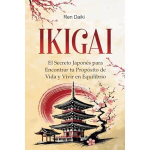 Daiki, Ren IKIGAI: El Secreto Japonés para Encontrar tu Propósito de Vida y Vivir en Equilibrio Daiki, Ren IKIGAI: El Secreto Japonés para Encontrar tu Propósito de Vida y Vivir en Equilibrio