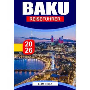 BELLA, LIAM BAKU REISEFÜHRER 2026: Entdecken Sie die futuristische Skyline von Baku, die alten Gassen und den Charme des Kaspischen Meeres BELLA, LIAM BAKU REISEFÜHRER 2026: Entdecken Sie die futuristische Skyline von Baku, die alten Gassen und den Charme des Kaspischen Meeres