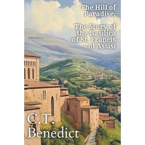 Benedict, C.T. The Hill Of Paradise: The Story of the Basilica of St. Francis of Assisi: Sacred Compass: The Light of Modern Catholicism Vol.3 Benedict, C.T. The Hill Of Paradise: The Story of the Basilica of St. Francis of Assisi: Sacred Compass: The Light of Modern Catholicism Vol.3