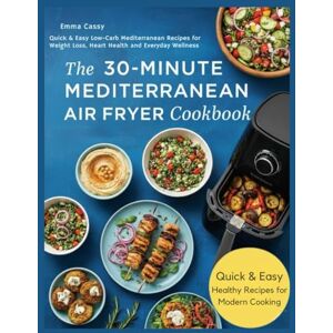 Cassy, Emma The 30-Minute Mediterranean Air Fryer Cookbook: Quick & Easy Low-Carb Mediterranean Recipes for Weight Loss, Heart Health and Everyday Wellness Cassy, Emma The 30-Minute Mediterranean Air Fryer Cookbook: Quick & Easy Low-Carb Mediterranean Recipes for Weight Loss, Heart Health and Everyday Wellness