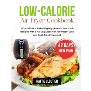 Cloutier, Hattie Low-Calorie Air Fryer Cookbook: 100+ Delicious & Healthy High-Protein, Low-Carb Recipes with a 42-Day Meal Plan for Weight Loss and Guilt-Free Enjoyment Cloutier, Hattie Low-Calorie Air Fryer Cookbook: 100+ Delicious & Healthy High-Protein, Low-Carb Recipes with a 42-Day Meal Plan for Weight Loss and Guilt-Free Enjoyment