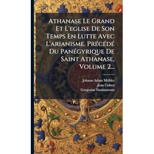 Möhler, Johann Adam Athanase Le Grand Et L'eglise De Son Temps En Lutte Avec L'arianisme. PrÃ(c)cÃ(c)dÃ(c) Du PanÃ(c)gyrique De Saint Athanase, Volume 2... Möhler, Johann Adam Athanase Le Grand Et L'eglise De Son Temps En Lutte Avec L'arianisme. PrÃ(c)cÃ(c)dÃ(c) Du PanÃ(c)gyrique De Saint Athanase, Volume 2...
