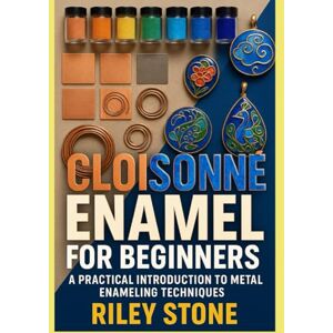 Stone, Riley CLOISONNÉ ENAMEL FOR BEGINNERS: A Practical Introduction to Metal Enameling Techniques Stone, Riley CLOISONNÉ ENAMEL FOR BEGINNERS: A Practical Introduction to Metal Enameling Techniques