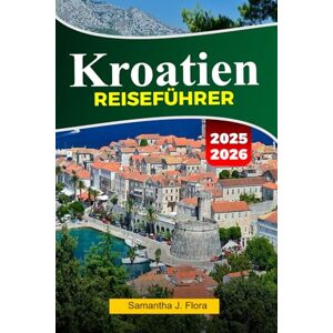 J. Flora, Samantha KROATIEN Reiseführer 2025-2026: Erkunden Sie atemberaubende Küsten, historische Städte, wunderschöne Inseln und die lokale Küche in Dubrovnik, Split und darüber hinaus J. Flora, Samantha KROATIEN Reiseführer 2025-2026: Erkunden Sie atemberaubende Küsten, historische Städte, wunderschöne Inseln und die lokale Küche in Dubrovnik, Split und darüber hinaus