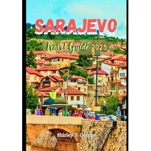 George, Shirley T Sarajevo Travel Guide 2025: From Historic Streets to Scenic Peaks: An Insider's Guide to Cultural Immersion, Must See Attractions and Adventures in Bosnia and Herzegovina’s Capital City George, Shirley T Sarajevo Travel Guide 2025: From Historic Streets to Scenic Peaks: An Insider's Guide to Cultural Immersion, Must See Attractions and Adventures in Bosnia and Herzegovina’s Capital City