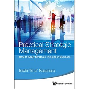 World Scientific Practical Strategic Management: How To Apply Strategic Thinking In Business World Scientific Practical Strategic Management: How To Apply Strategic Thinking In Business