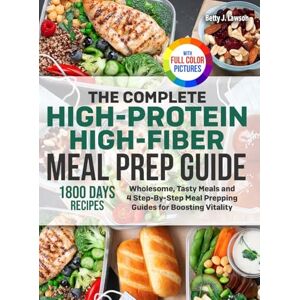 Lawson, Betty J. The Complete High-Protein High-Fiber Meal Prep Guide: Wholesome, Tasty Meals and 4 Step-By-Step Meal Prepping Guides for Boosting Vitality Full Color Edition Lawson, Betty J. The Complete High-Protein High-Fiber Meal Prep Guide: Wholesome, Tasty Meals and 4 Step-By-Step Meal Prepping Guides for Boosting Vitality Full Color Edition