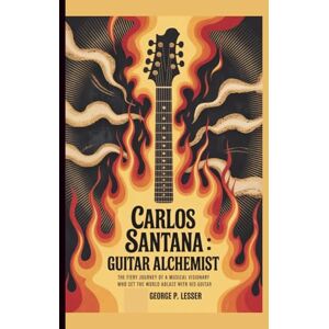P. LESSER, GEORGE CARLOS SANTANA: GUITAR ALCHEMIST: THE FIERY JOURNEY OF A MUSICAL VISIONARY WHO SET THE WORLD ABLAZE WITH HIS GUITAR P. LESSER, GEORGE CARLOS SANTANA: GUITAR ALCHEMIST: THE FIERY JOURNEY OF A MUSICAL VISIONARY WHO SET THE WORLD ABLAZE WITH HIS GUITAR