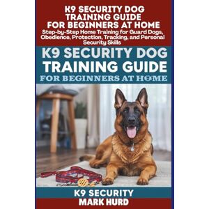 HURD, MARK K9 SECURITY DOG TRAINING GUIDE FOR BEGINNERS AT HOME: Step-by-Step Home Training for Guard Dogs, Obedience, Protection, Tracking, and Personal Security Skills (POSITIVE REINFORCEMENT PET HOME) HURD, MARK K9 SECURITY DOG TRAINING GUIDE FOR BEGINNERS AT HOME: Step-by-Step Home Training for Guard Dogs, Obedience, Protection, Tracking, and Personal Security Skills (POSITIVE REINFORCEMENT PET HOME)