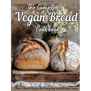 JENKINS, ALAN The Complete Vegan Bread Cookbook:: Plant-Based Recipes for Everyday and Artisan Loaves (Vegan Baking) JENKINS, ALAN The Complete Vegan Bread Cookbook:: Plant-Based Recipes for Everyday and Artisan Loaves (Vegan Baking)
